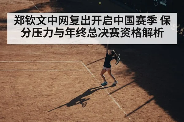 郑钦文中网复出开启中国赛季 保分压力与年终总决赛资格解析（kaiyun）