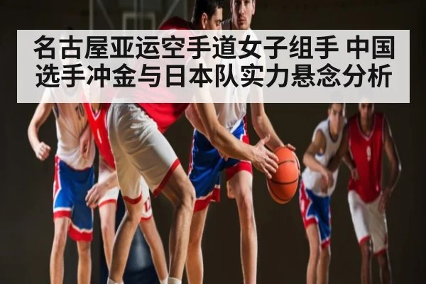 名古屋亚运空手道女子组手 中国选手冲金与日本队实力悬念分析（kaiyun）