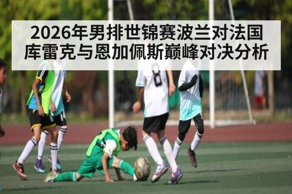 2026年男排世锦赛波兰对法国 库雷克与恩加佩斯巅峰对决分析（kaiyun）