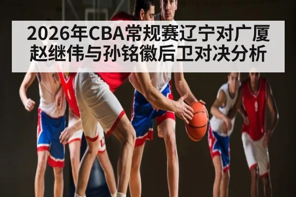 2026年CBA常规赛辽宁对广厦赵继伟与孙铭徽后卫对决分析