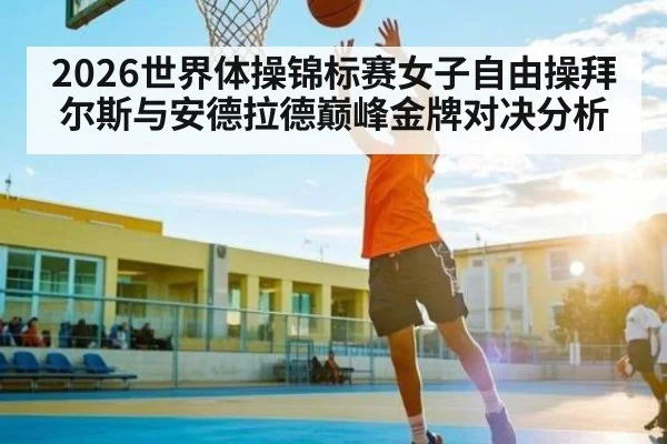 2026世界体操锦标赛女子自由操拜尔斯与安德拉德巅峰金牌对决分析