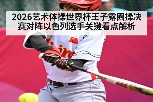 2026艺术体操世界杯王子露圈操决赛对阵以色列选手关键看点解析（kaiyun）